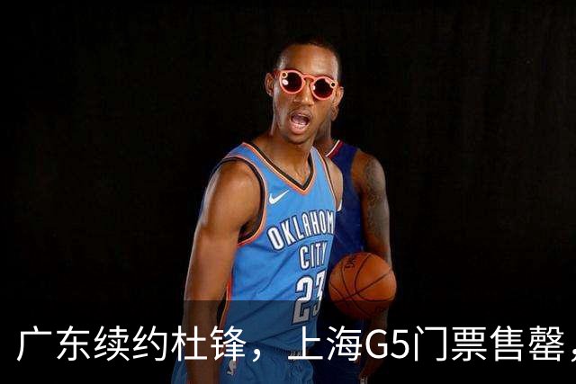 广东续约杜锋，上海G5门票售罄，山东接触新疆队长，青岛续约3主力